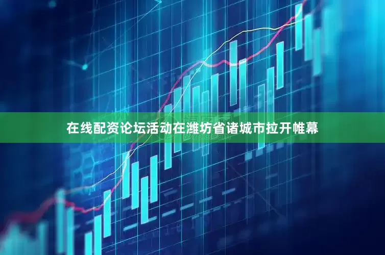 在线配资论坛活动在潍坊省诸城市拉开帷幕