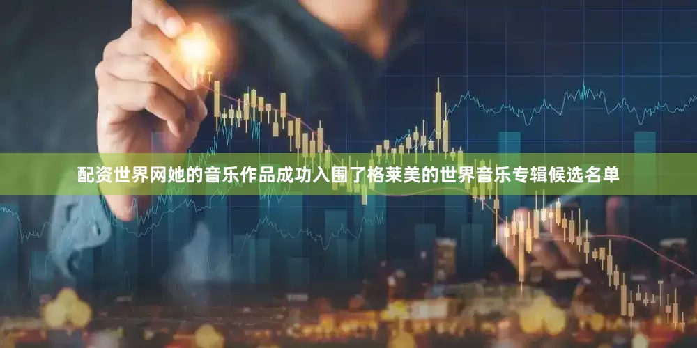 配资世界网她的音乐作品成功入围了格莱美的世界音乐专辑候选名单