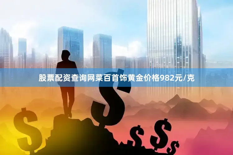 股票配资查询网菜百首饰黄金价格982元/克
