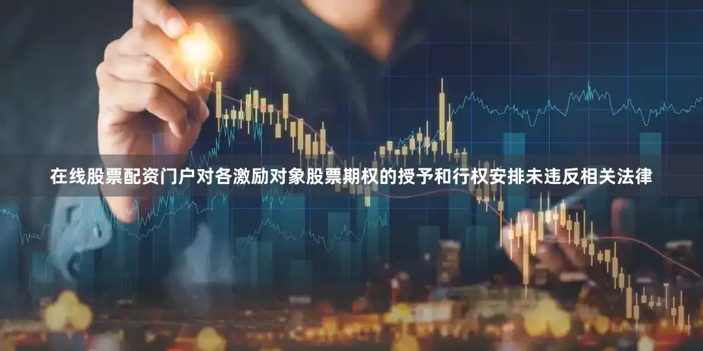在线股票配资门户对各激励对象股票期权的授予和行权安排未违反相关法律