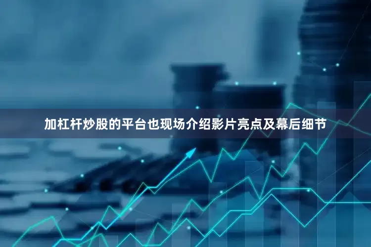 加杠杆炒股的平台也现场介绍影片亮点及幕后细节
