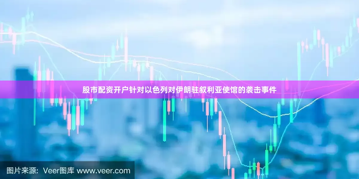 股市配资开户针对以色列对伊朗驻叙利亚使馆的袭击事件