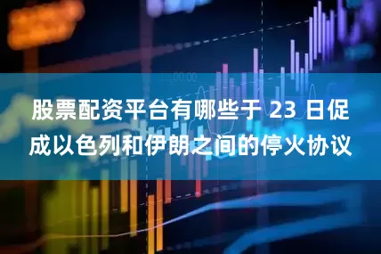 股票配资平台有哪些于 23 日促成以色列和伊朗之间的停火协议