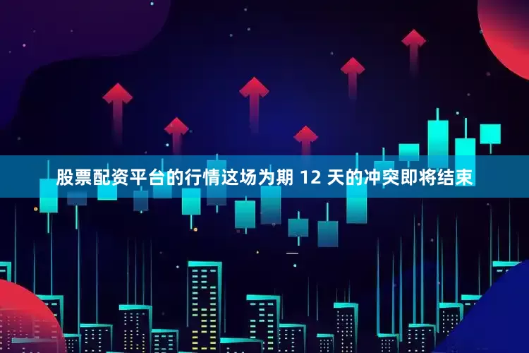 股票配资平台的行情这场为期 12 天的冲突即将结束