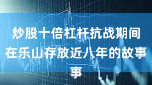 炒股十倍杠杆抗战期间在乐山存放近八年的故事