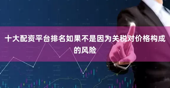 十大配资平台排名如果不是因为关税对价格构成的风险
