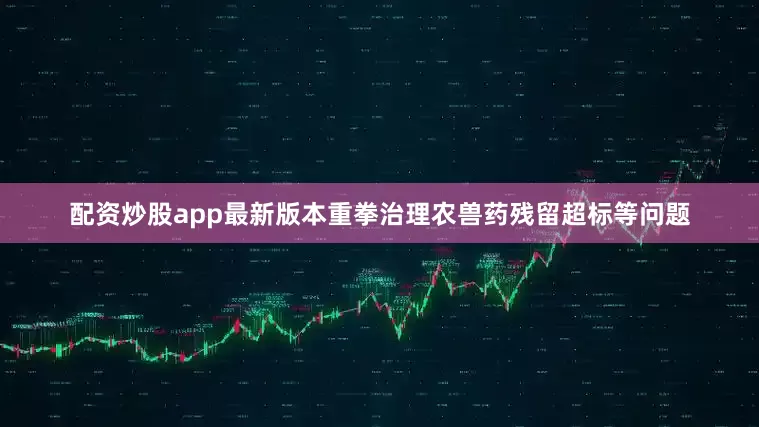配资炒股app最新版本重拳治理农兽药残留超标等问题