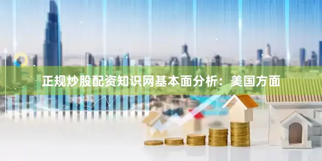 正规炒股配资知识网基本面分析：美国方面