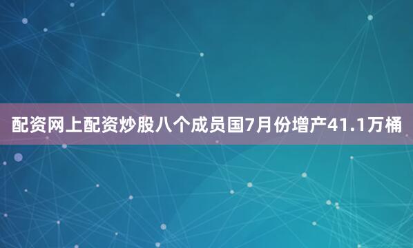 配资网上配资炒股八个成员国7月份增产41.1万桶