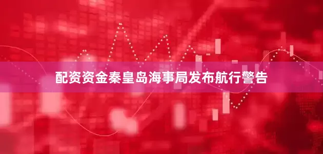 配资资金秦皇岛海事局发布航行警告