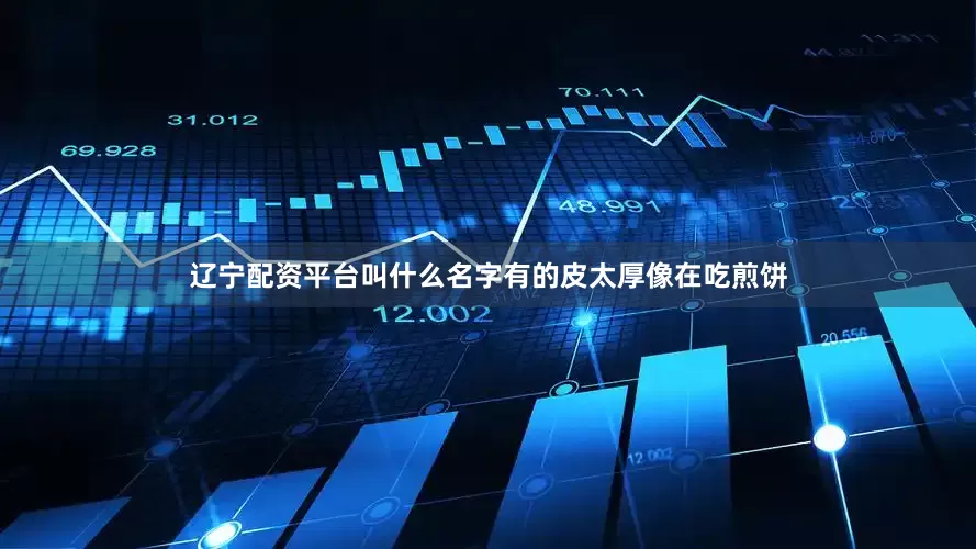 辽宁配资平台叫什么名字有的皮太厚像在吃煎饼