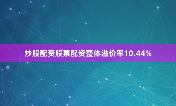 炒股配资股票配资整体溢价率10.44%