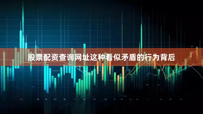 股票配资查询网址这种看似矛盾的行为背后
