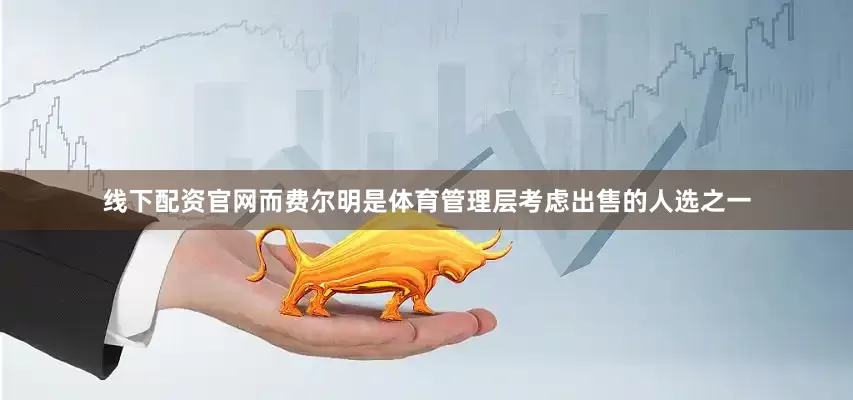 线下配资官网而费尔明是体育管理层考虑出售的人选之一