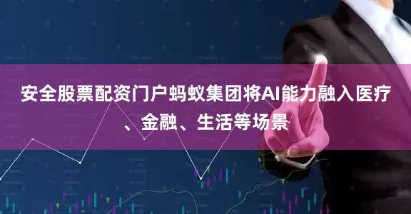 安全股票配资门户蚂蚁集团将AI能力融入医疗、金融、生活等场景