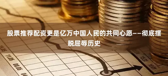 股票推荐配资更是亿万中国人民的共同心愿——彻底摆脱屈辱历史
