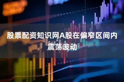 股票配资知识网A股在偏窄区间内震荡波动