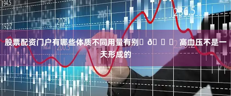股票配资门户有哪些体质不同用量有别 📌 高血压不是一天形成的