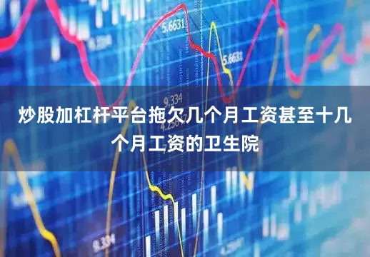 炒股加杠杆平台拖欠几个月工资甚至十几个月工资的卫生院