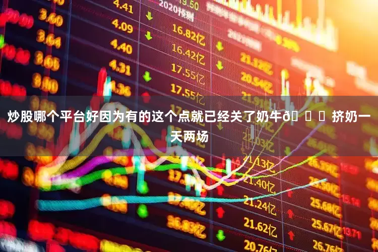 炒股哪个平台好因为有的这个点就已经关了奶牛🐄挤奶一天两场