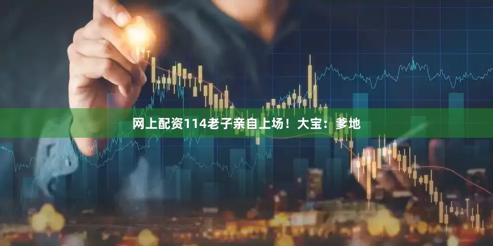 网上配资114老子亲自上场！大宝：爹地