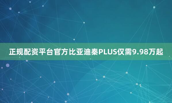 正规配资平台官方比亚迪秦PLUS仅需9.98万起