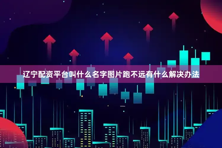 辽宁配资平台叫什么名字图片跑不远有什么解决办法