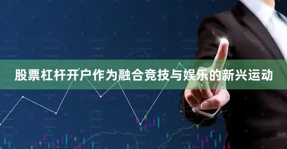 股票杠杆开户作为融合竞技与娱乐的新兴运动