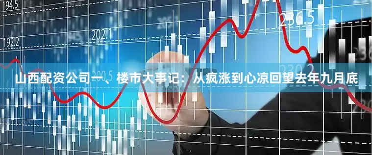山西配资公司一、楼市大事记：从疯涨到心凉回望去年九月底