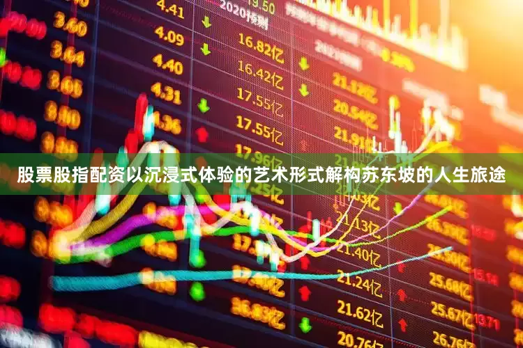 股票股指配资以沉浸式体验的艺术形式解构苏东坡的人生旅途