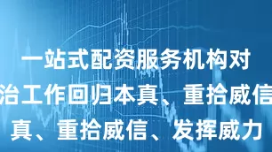 一站式配资服务机构对于推动政治工作回归本真、重拾威信、发挥威力