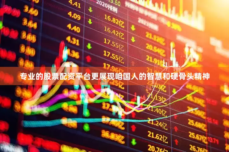 专业的股票配资平台更展现咱国人的智慧和硬骨头精神