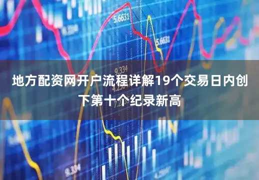 地方配资网开户流程详解19个交易日内创下第十个纪录新高