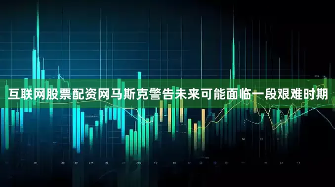 互联网股票配资网　　马斯克警告未来可能面临一段艰难时期