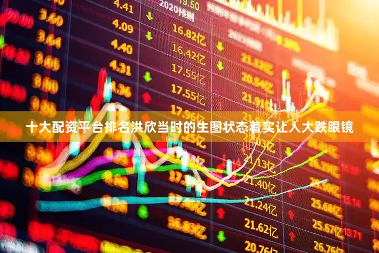 十大配资平台排名洪欣当时的生图状态着实让人大跌眼镜