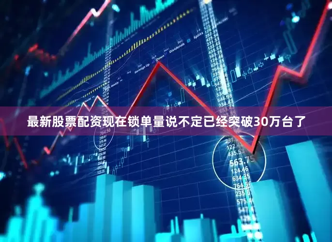 最新股票配资现在锁单量说不定已经突破30万台了