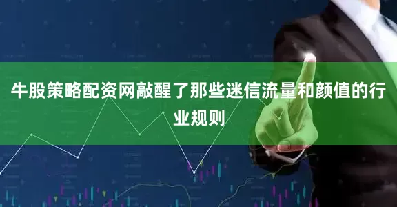 牛股策略配资网敲醒了那些迷信流量和颜值的行业规则