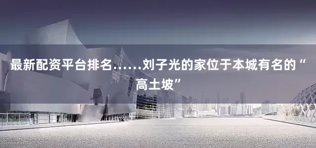最新配资平台排名……刘子光的家位于本城有名的“高土坡”