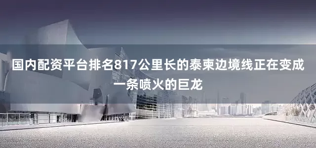 国内配资平台排名817公里长的泰柬边境线正在变成一条喷火的巨龙