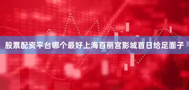 股票配资平台哪个最好上海百丽宫影城首日给足面子