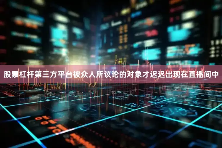 股票杠杆第三方平台被众人所议论的对象才迟迟出现在直播间中