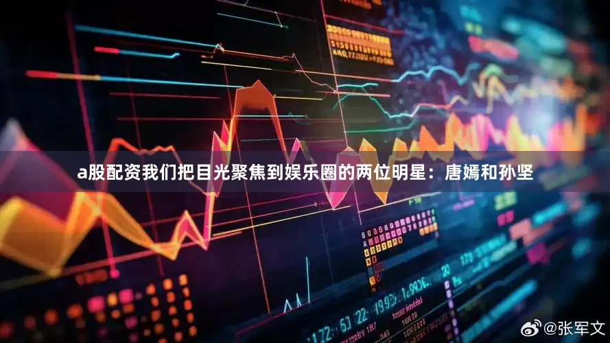 a股配资我们把目光聚焦到娱乐圈的两位明星：唐嫣和孙坚