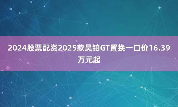 2024股票配资2025款昊铂GT置换一口价16.39万元起