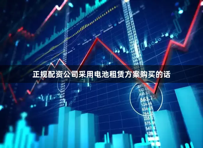 正规配资公司采用电池租赁方案购买的话