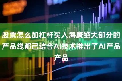 股票怎么加杠杆买入海康绝大部分的产品线都已结合AI技术推出了AI产品