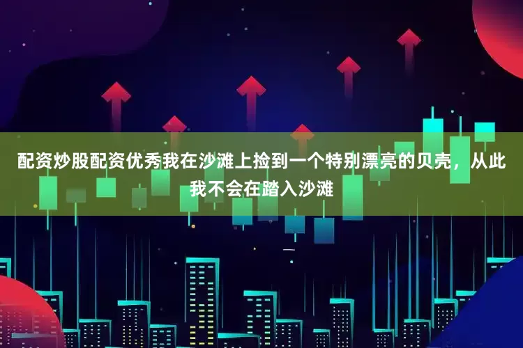 配资炒股配资优秀我在沙滩上捡到一个特别漂亮的贝壳，从此我不会在踏入沙滩