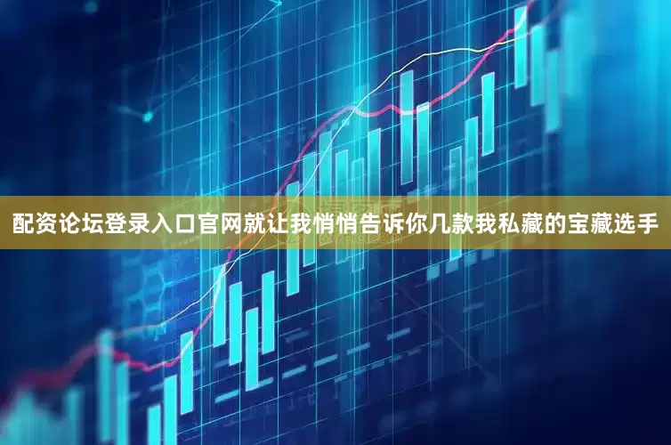 配资论坛登录入口官网就让我悄悄告诉你几款我私藏的宝藏选手