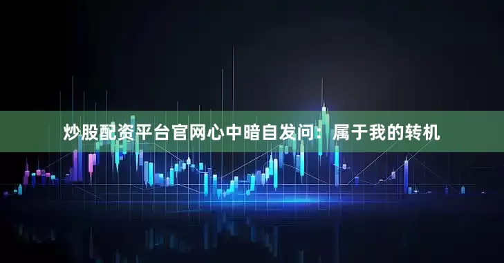 炒股配资平台官网心中暗自发问：属于我的转机