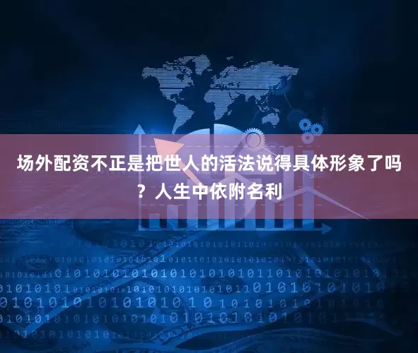 场外配资不正是把世人的活法说得具体形象了吗？人生中依附名利