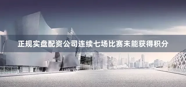 正规实盘配资公司连续七场比赛未能获得积分